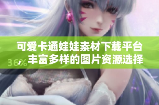 可爱卡通娃娃素材下载平台，丰富多样的图片资源选择