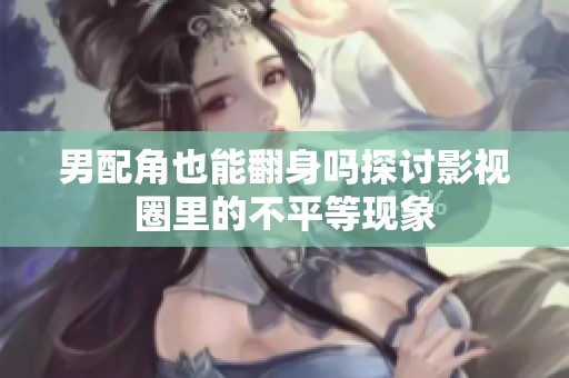 男配角也能翻身吗探讨影视圈里的不平等现象