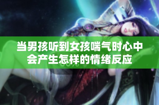 当男孩听到女孩喘气时心中会产生怎样的情绪反应