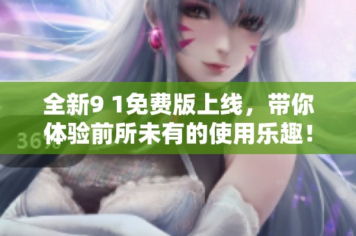 全新9 1免费版上线，带你体验前所未有的使用乐趣！
