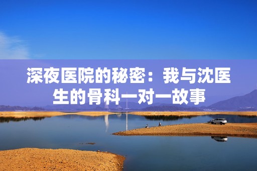 深夜医院的秘密：我与沈医生的骨科一对一故事