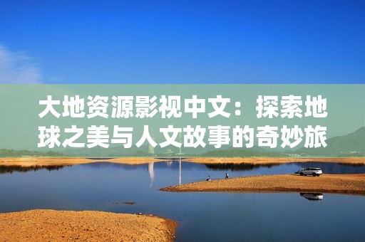 大地资源影视中文：探索地球之美与人文故事的奇妙旅程