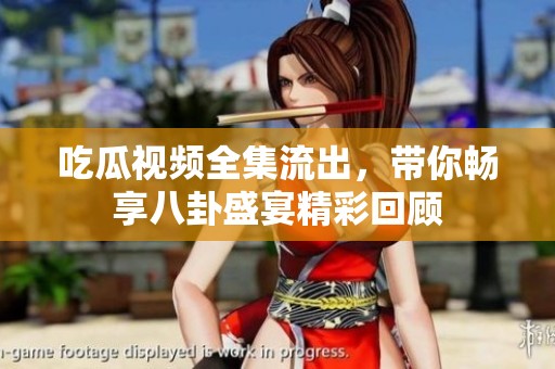 吃瓜视频全集流出，带你畅享八卦盛宴精彩回顾