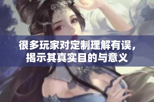 很多玩家对定制理解有误，揭示其真实目的与意义