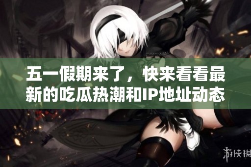五一假期来了，快来看看最新的吃瓜热潮和IP地址动态！