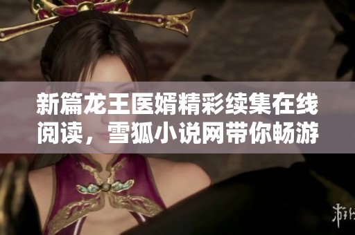 新篇龙王医婿精彩续集在线阅读，雪狐小说网带你畅游异世传奇