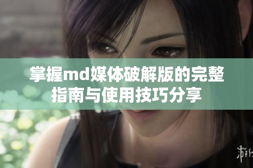 掌握md媒体破解版的完整指南与使用技巧分享