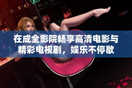 在成全影院畅享高清电影与精彩电视剧，娱乐不停歇