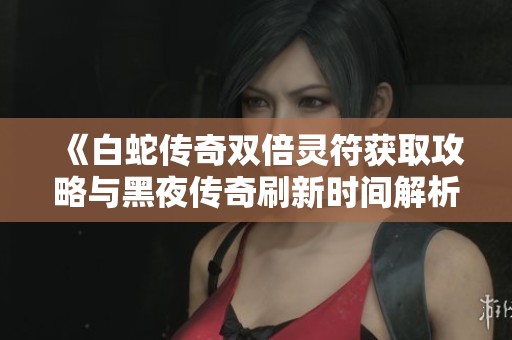 《白蛇传奇双倍灵符获取攻略与黑夜传奇刷新时间解析》