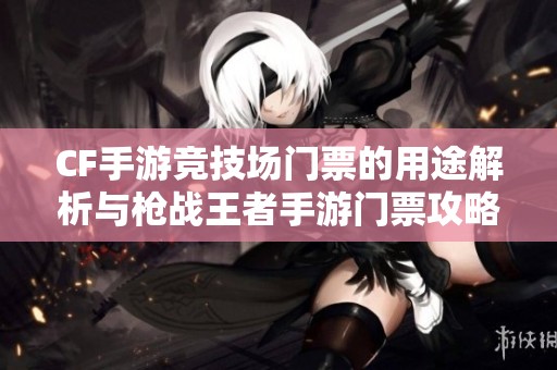 CF手游竞技场门票的用途解析与枪战王者手游门票攻略