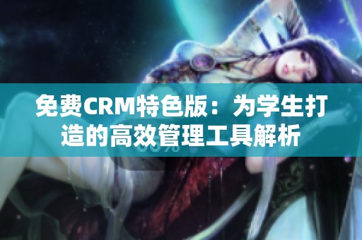 免费CRM特色版：为学生打造的高效管理工具解析