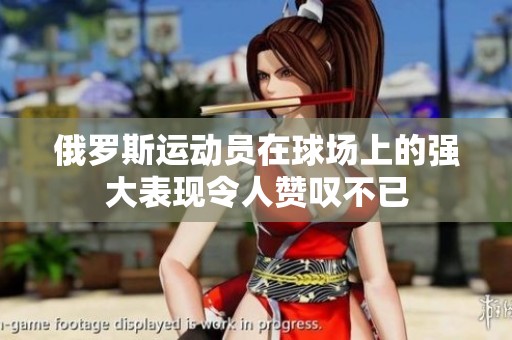 俄罗斯运动员在球场上的强大表现令人赞叹不已