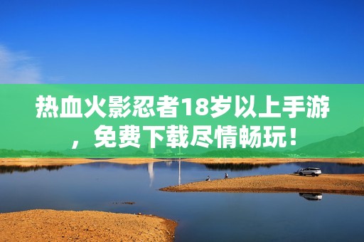 热血火影忍者18岁以上手游，免费下载尽情畅玩！