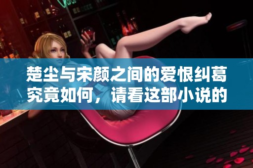 楚尘与宋颜之间的爱恨纠葛究竟如何，请看这部小说的精彩在线阅读