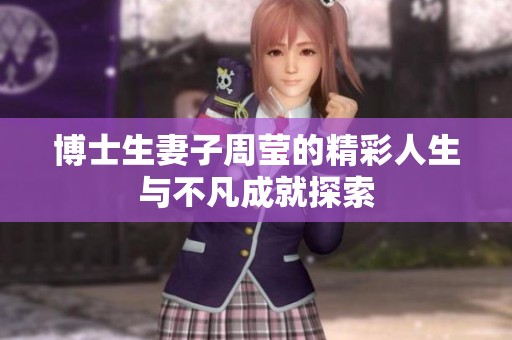 博士生妻子周莹的精彩人生与不凡成就探索