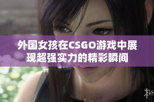 外国女孩在CSGO游戏中展现超强实力的精彩瞬间
