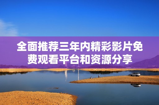 全面推荐三年内精彩影片免费观看平台和资源分享