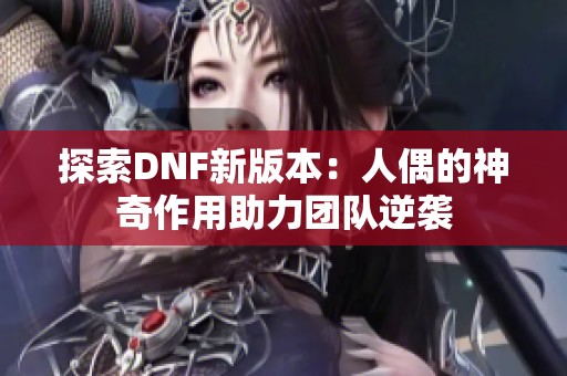 探索DNF新版本：人偶的神奇作用助力团队逆袭