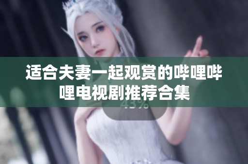适合夫妻一起观赏的哔哩哔哩电视剧推荐合集