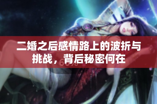 二婚之后感情路上的波折与挑战，背后秘密何在