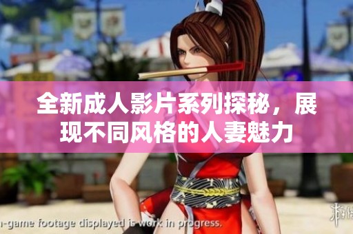 全新成人影片系列探秘，展现不同风格的人妻魅力
