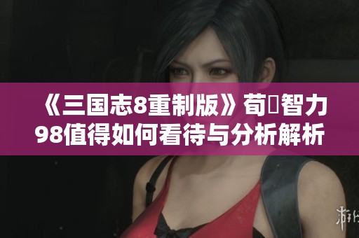 《三国志8重制版》荀彧智力98值得如何看待与分析解析