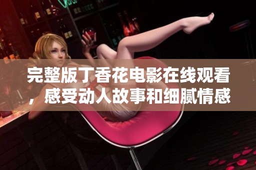 完整版丁香花电影在线观看，感受动人故事和细腻情感