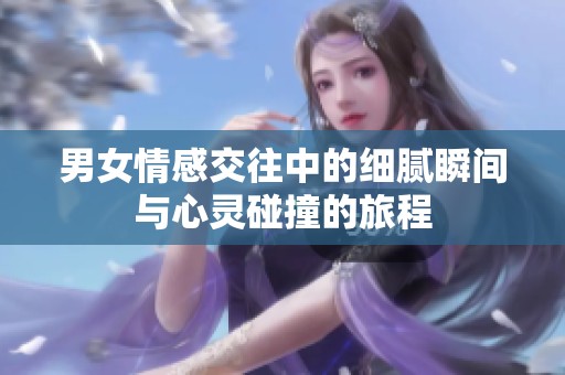 男女情感交往中的细腻瞬间与心灵碰撞的旅程