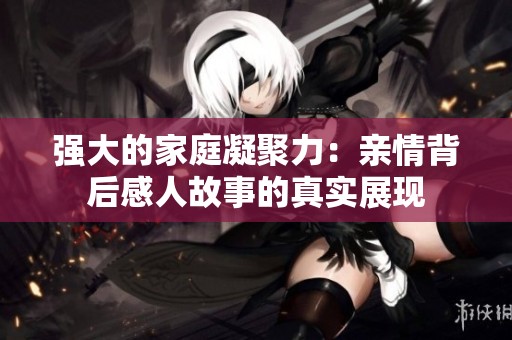 强大的家庭凝聚力：亲情背后感人故事的真实展现