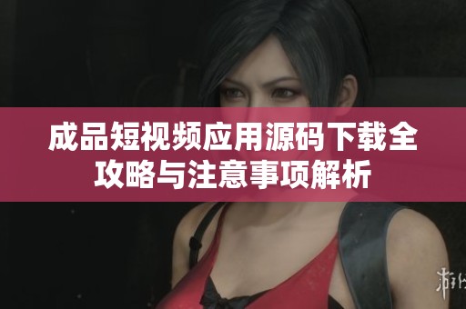 成品短视频应用源码下载全攻略与注意事项解析