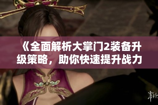 《全面解析大掌门2装备升级策略，助你快速提升战力》