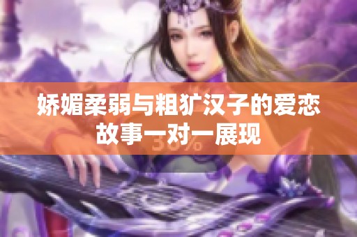 娇媚柔弱与粗犷汉子的爱恋故事一对一展现
