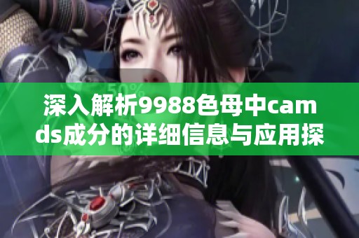 深入解析9988色母中camds成分的详细信息与应用探索