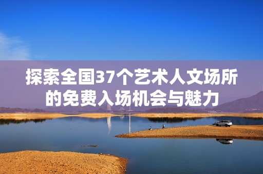 探索全国37个艺术人文场所的免费入场机会与魅力