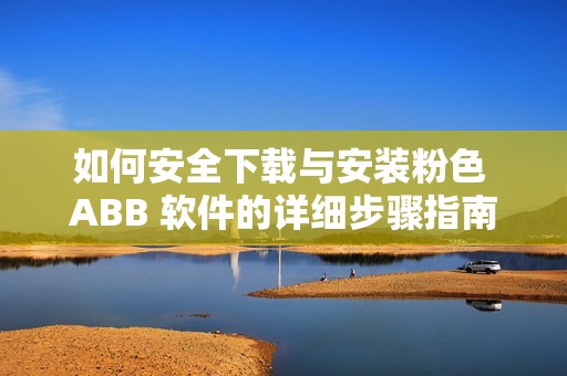 如何安全下载与安装粉色 ABB 软件的详细步骤指南