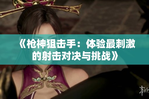 《枪神狙击手：体验最刺激的射击对决与挑战》