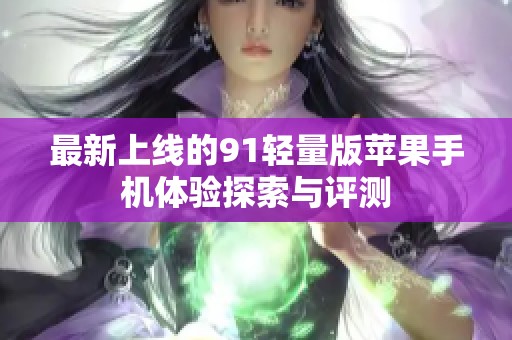 最新上线的91轻量版苹果手机体验探索与评测