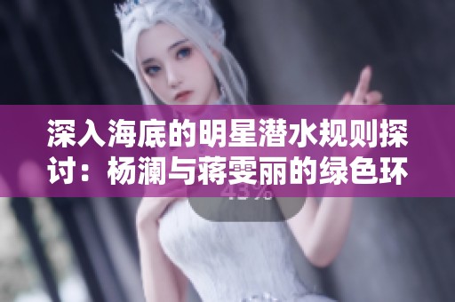 深入海底的明星潜水规则探讨：杨澜与蒋雯丽的绿色环保之旅