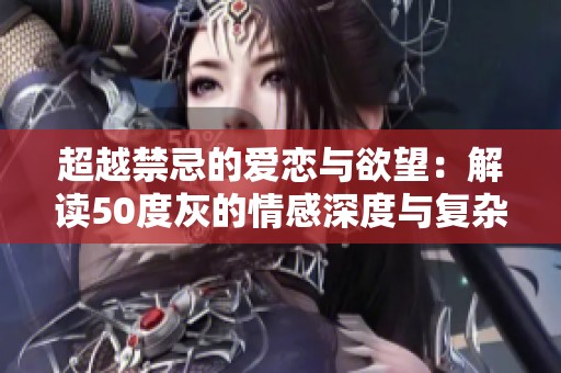 超越禁忌的爱恋与欲望：解读50度灰的情感深度与复杂性