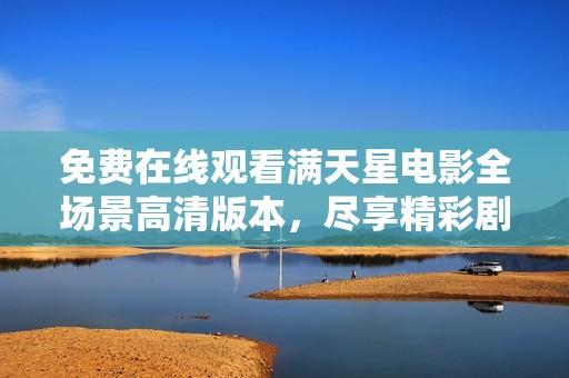 免费在线观看满天星电影全场景高清版本，尽享精彩剧情与视听盛宴