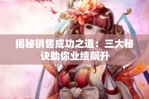 揭秘销售成功之道：三大秘诀助你业绩飙升