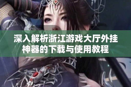 深入解析浙江游戏大厅外挂神器的下载与使用教程