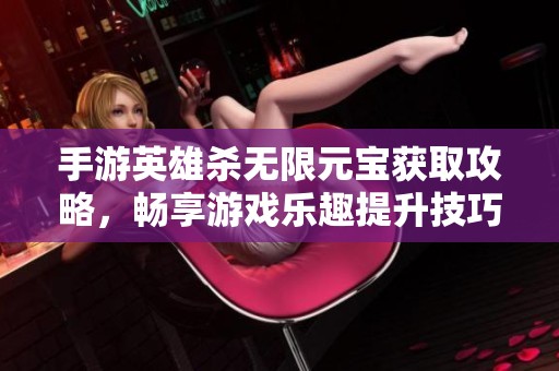 手游英雄杀无限元宝获取攻略，畅享游戏乐趣提升技巧