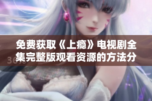 免费获取《上瘾》电视剧全集完整版观看资源的方法分享