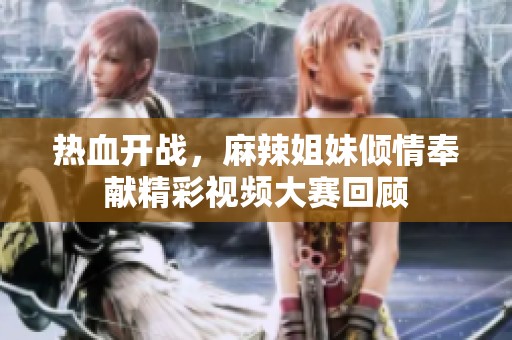 热血开战，麻辣姐妹倾情奉献精彩视频大赛回顾