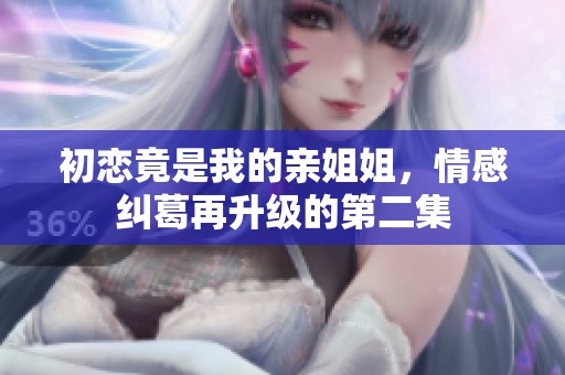 初恋竟是我的亲姐姐，情感纠葛再升级的第二集