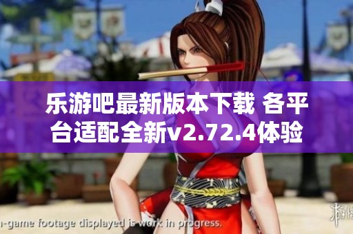 乐游吧最新版本下载 各平台适配全新v2.72.4体验