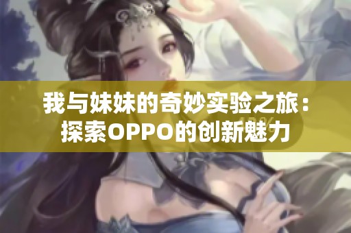 我与妹妹的奇妙实验之旅：探索OPPO的创新魅力