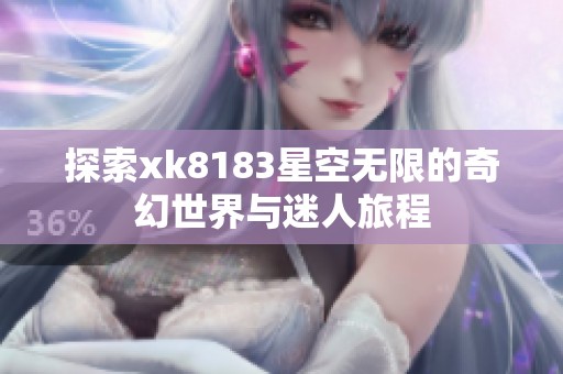探索xk8183星空无限的奇幻世界与迷人旅程