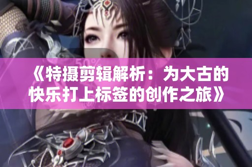《特摄剪辑解析：为大古的快乐打上标签的创作之旅》